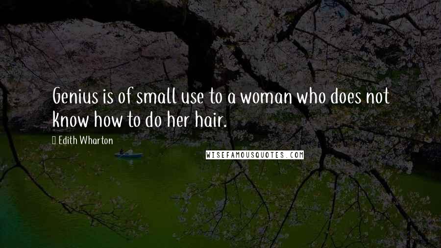 Edith Wharton Quotes: Genius is of small use to a woman who does not know how to do her hair.