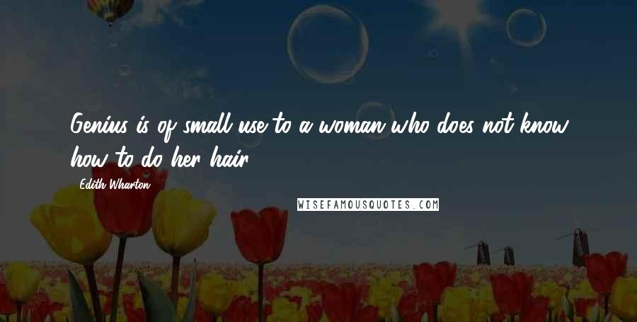 Edith Wharton Quotes: Genius is of small use to a woman who does not know how to do her hair.