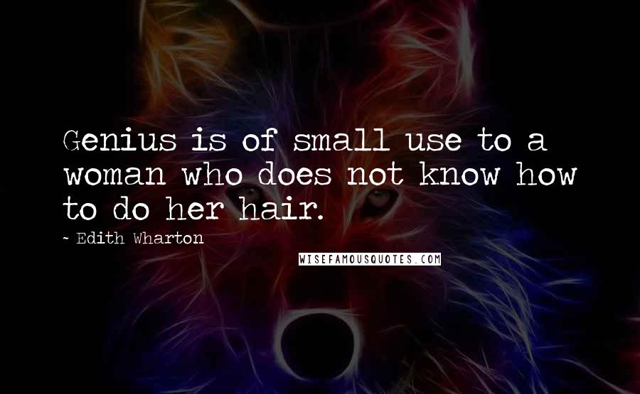 Edith Wharton Quotes: Genius is of small use to a woman who does not know how to do her hair.