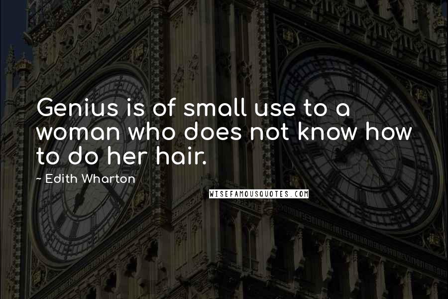 Edith Wharton Quotes: Genius is of small use to a woman who does not know how to do her hair.