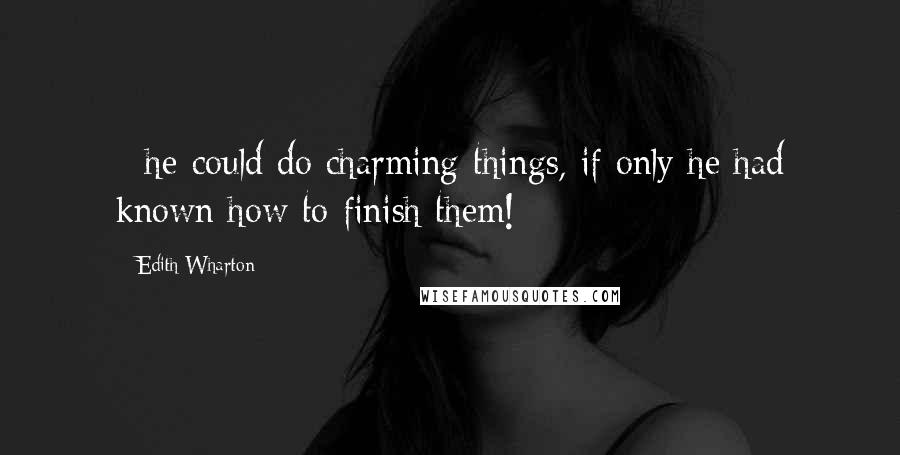 Edith Wharton Quotes: - he could do charming things, if only he had known how to finish them!