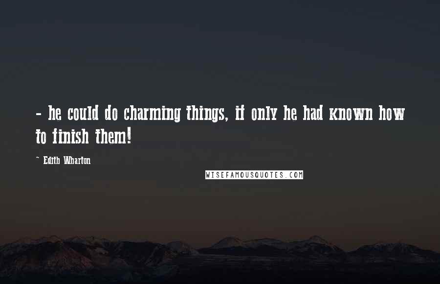 Edith Wharton Quotes: - he could do charming things, if only he had known how to finish them!