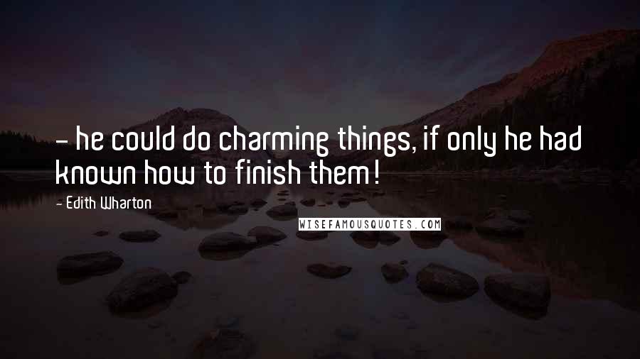 Edith Wharton Quotes: - he could do charming things, if only he had known how to finish them!