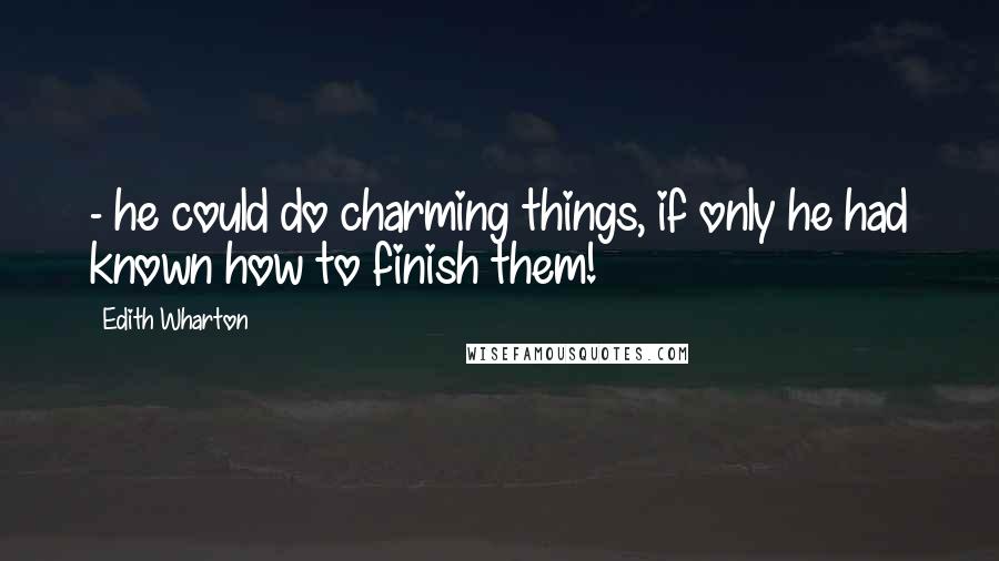 Edith Wharton Quotes: - he could do charming things, if only he had known how to finish them!