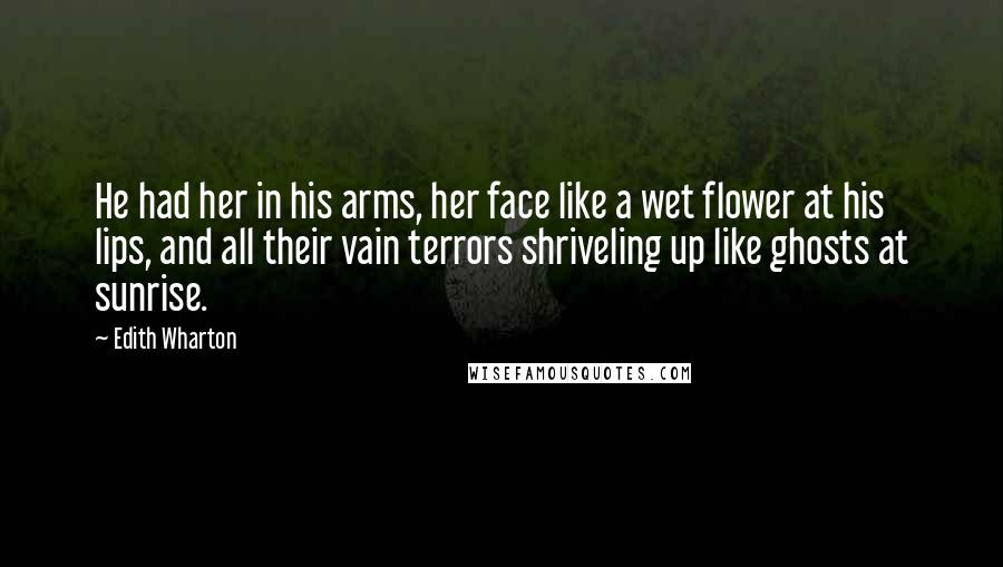 Edith Wharton Quotes: He had her in his arms, her face like a wet flower at his lips, and all their vain terrors shriveling up like ghosts at sunrise.