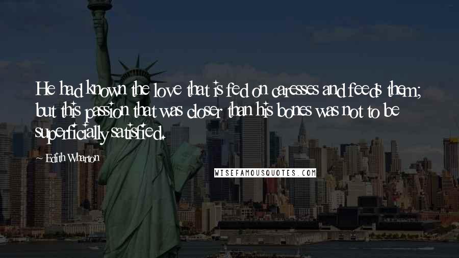 Edith Wharton Quotes: He had known the love that is fed on caresses and feeds them; but this passion that was closer than his bones was not to be superficially satisfied.