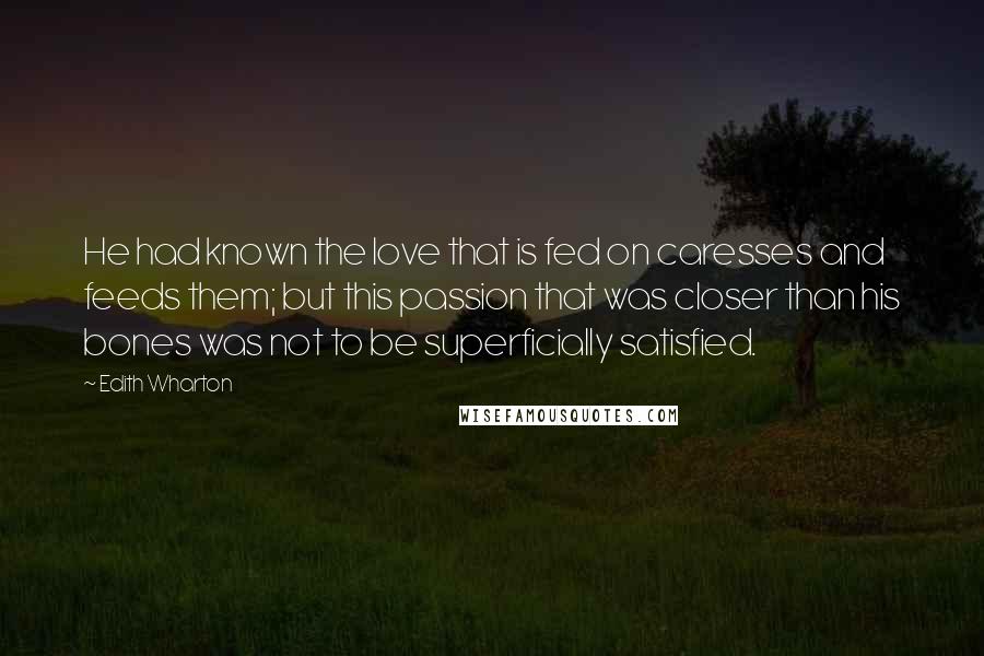 Edith Wharton Quotes: He had known the love that is fed on caresses and feeds them; but this passion that was closer than his bones was not to be superficially satisfied.