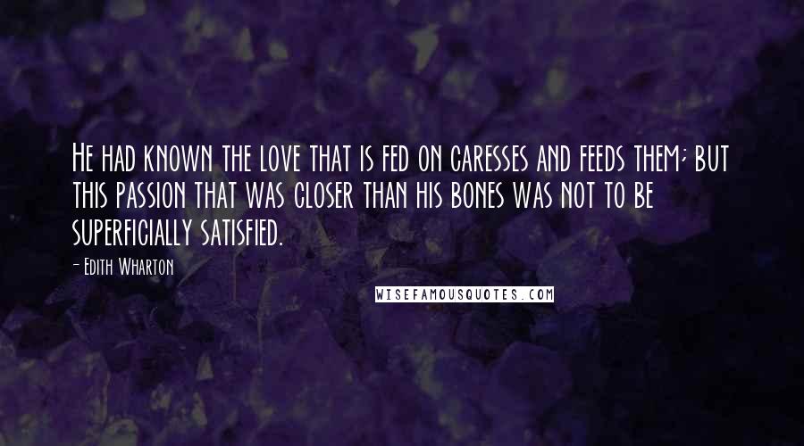 Edith Wharton Quotes: He had known the love that is fed on caresses and feeds them; but this passion that was closer than his bones was not to be superficially satisfied.