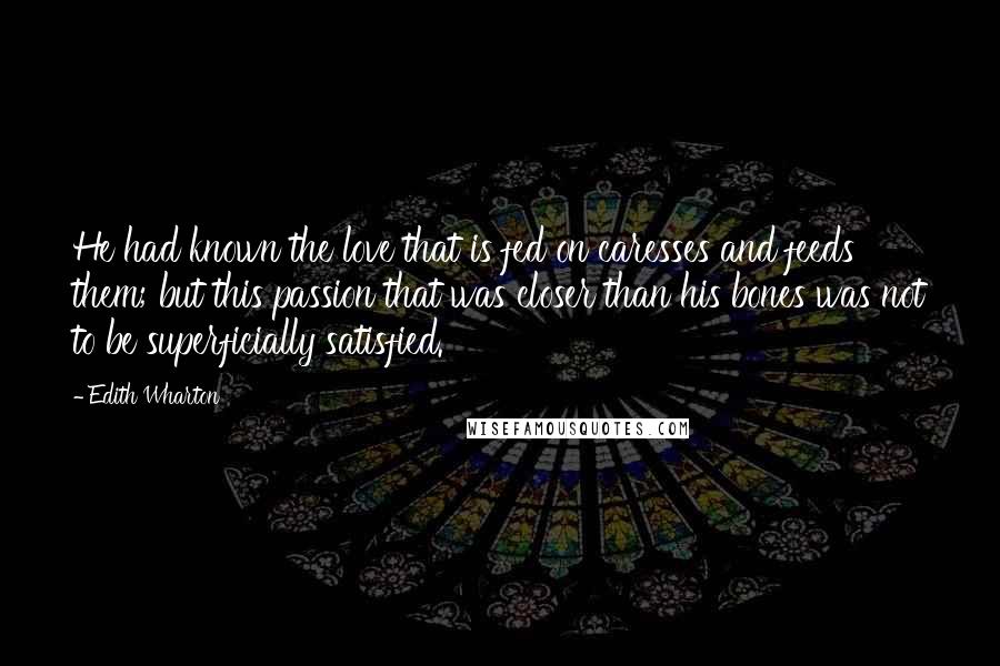 Edith Wharton Quotes: He had known the love that is fed on caresses and feeds them; but this passion that was closer than his bones was not to be superficially satisfied.