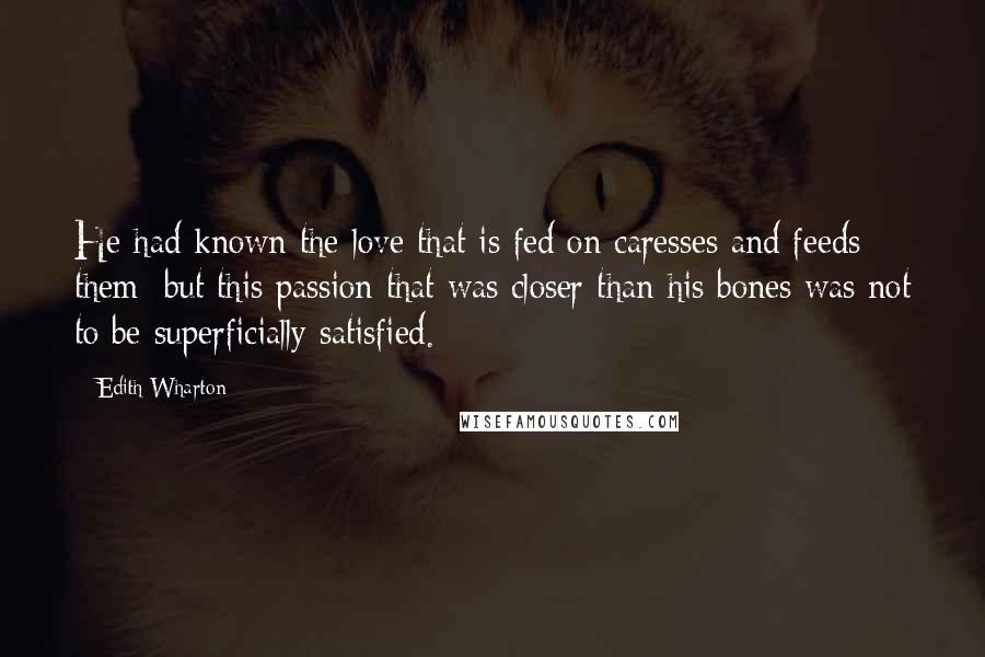 Edith Wharton Quotes: He had known the love that is fed on caresses and feeds them; but this passion that was closer than his bones was not to be superficially satisfied.