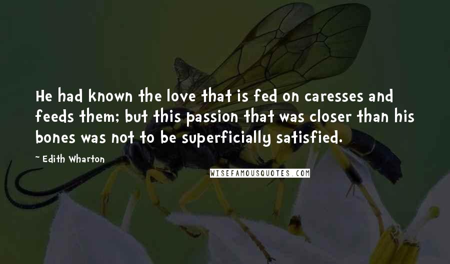 Edith Wharton Quotes: He had known the love that is fed on caresses and feeds them; but this passion that was closer than his bones was not to be superficially satisfied.