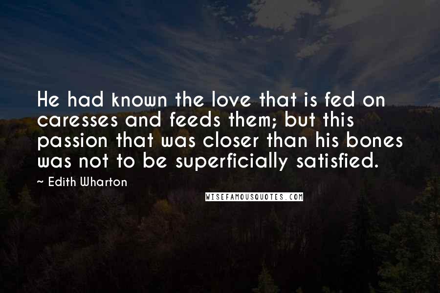 Edith Wharton Quotes: He had known the love that is fed on caresses and feeds them; but this passion that was closer than his bones was not to be superficially satisfied.