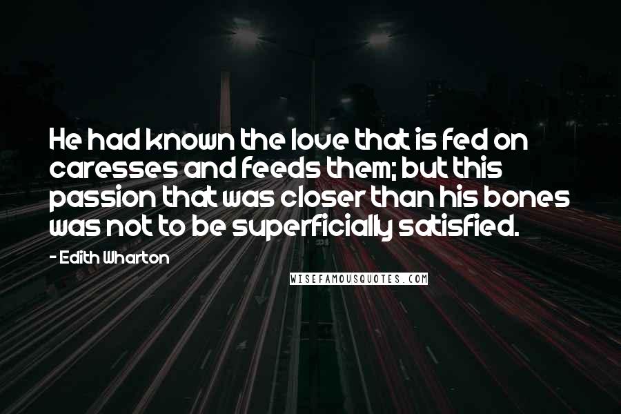 Edith Wharton Quotes: He had known the love that is fed on caresses and feeds them; but this passion that was closer than his bones was not to be superficially satisfied.