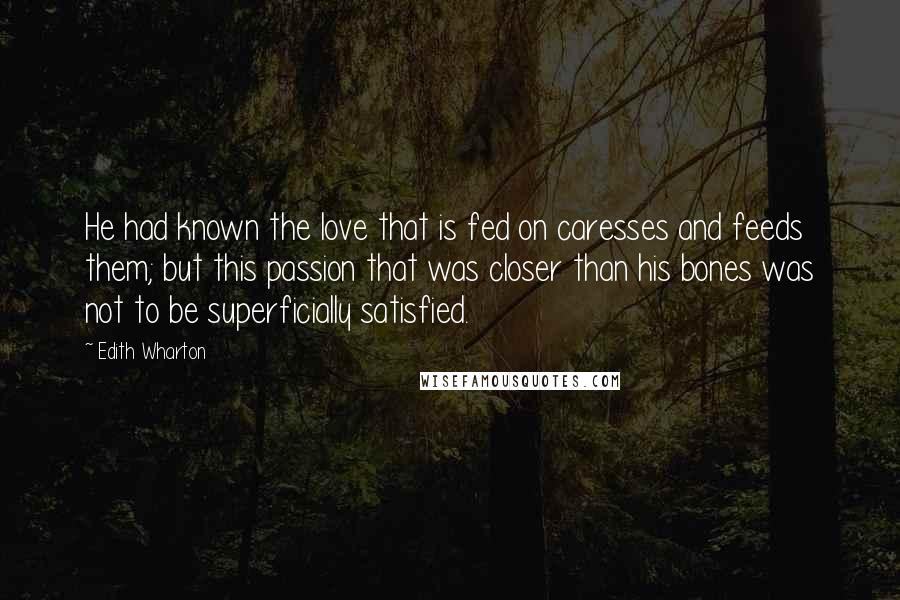 Edith Wharton Quotes: He had known the love that is fed on caresses and feeds them; but this passion that was closer than his bones was not to be superficially satisfied.