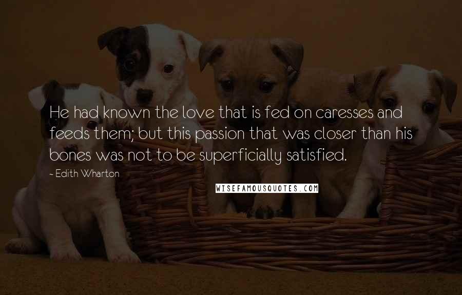 Edith Wharton Quotes: He had known the love that is fed on caresses and feeds them; but this passion that was closer than his bones was not to be superficially satisfied.