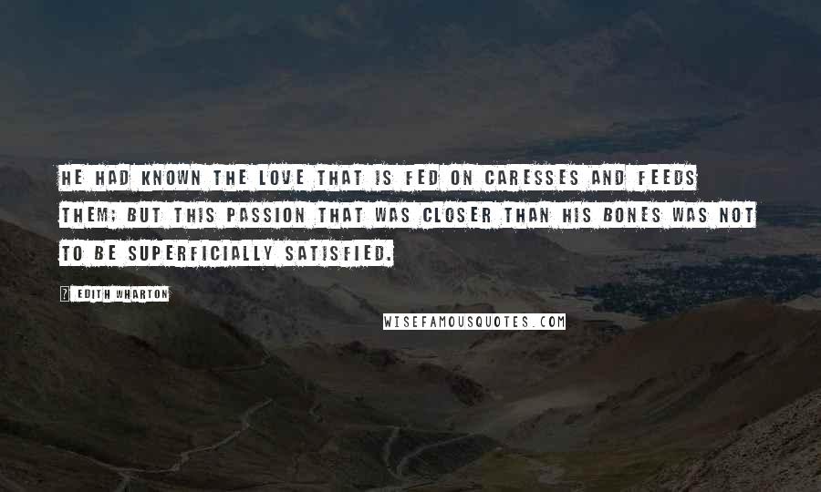 Edith Wharton Quotes: He had known the love that is fed on caresses and feeds them; but this passion that was closer than his bones was not to be superficially satisfied.