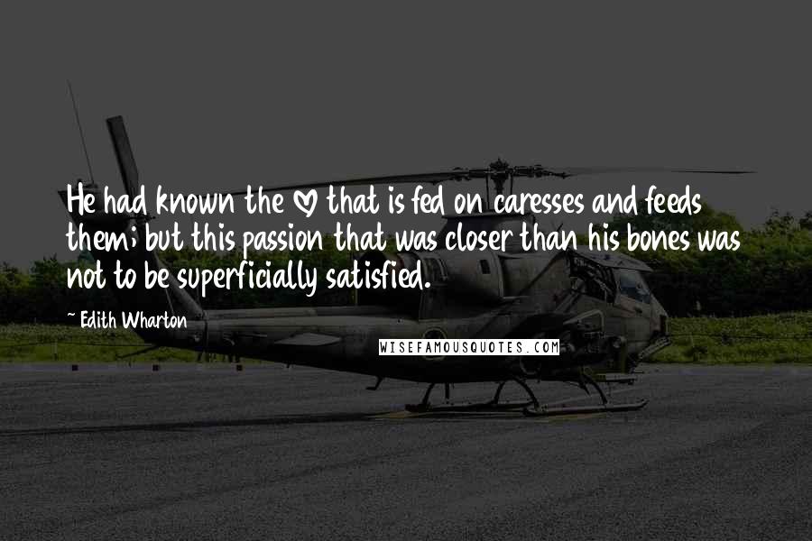 Edith Wharton Quotes: He had known the love that is fed on caresses and feeds them; but this passion that was closer than his bones was not to be superficially satisfied.