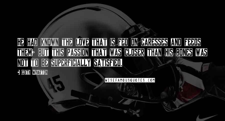 Edith Wharton Quotes: He had known the love that is fed on caresses and feeds them; but this passion that was closer than his bones was not to be superficially satisfied.
