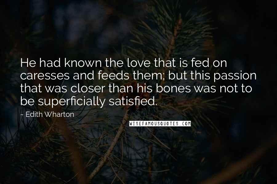 Edith Wharton Quotes: He had known the love that is fed on caresses and feeds them; but this passion that was closer than his bones was not to be superficially satisfied.