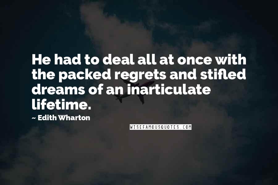 Edith Wharton Quotes: He had to deal all at once with the packed regrets and stifled dreams of an inarticulate lifetime.