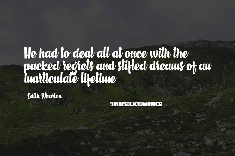 Edith Wharton Quotes: He had to deal all at once with the packed regrets and stifled dreams of an inarticulate lifetime.