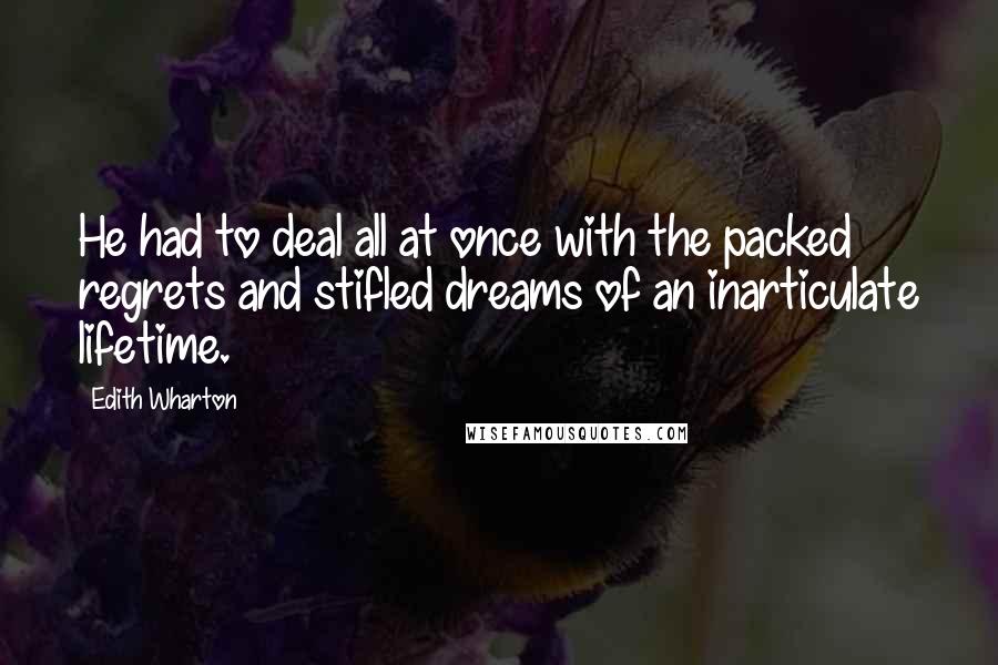 Edith Wharton Quotes: He had to deal all at once with the packed regrets and stifled dreams of an inarticulate lifetime.