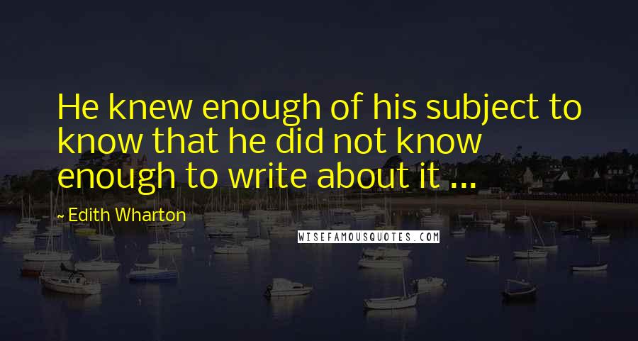 Edith Wharton Quotes: He knew enough of his subject to know that he did not know enough to write about it ...