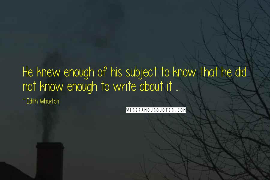 Edith Wharton Quotes: He knew enough of his subject to know that he did not know enough to write about it ...