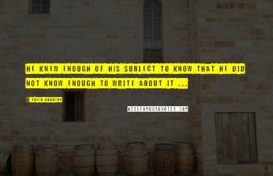 Edith Wharton Quotes: He knew enough of his subject to know that he did not know enough to write about it ...