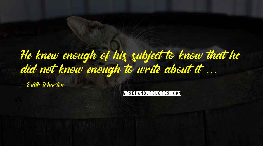 Edith Wharton Quotes: He knew enough of his subject to know that he did not know enough to write about it ...