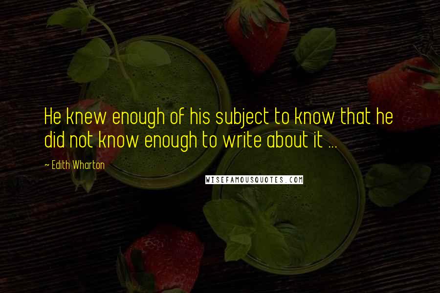 Edith Wharton Quotes: He knew enough of his subject to know that he did not know enough to write about it ...