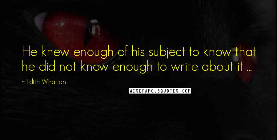 Edith Wharton Quotes: He knew enough of his subject to know that he did not know enough to write about it ...