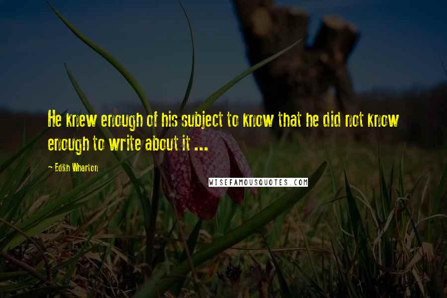 Edith Wharton Quotes: He knew enough of his subject to know that he did not know enough to write about it ...