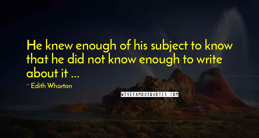 Edith Wharton Quotes: He knew enough of his subject to know that he did not know enough to write about it ...