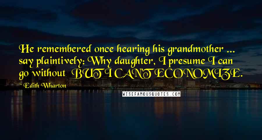 Edith Wharton Quotes: He remembered once hearing his grandmother ... say plaintively: Why daughter, I presume I can go without BUT I CAN'T ECONOMIZE.