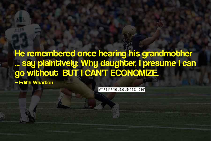 Edith Wharton Quotes: He remembered once hearing his grandmother ... say plaintively: Why daughter, I presume I can go without BUT I CAN'T ECONOMIZE.