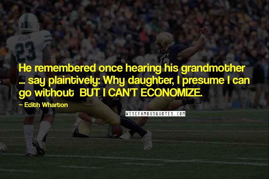 Edith Wharton Quotes: He remembered once hearing his grandmother ... say plaintively: Why daughter, I presume I can go without  BUT I CAN'T ECONOMIZE.