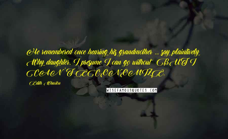 Edith Wharton Quotes: He remembered once hearing his grandmother ... say plaintively: Why daughter, I presume I can go without  BUT I CAN'T ECONOMIZE.
