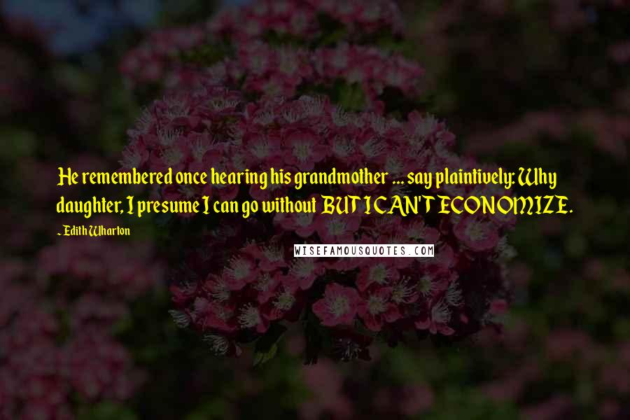 Edith Wharton Quotes: He remembered once hearing his grandmother ... say plaintively: Why daughter, I presume I can go without  BUT I CAN'T ECONOMIZE.