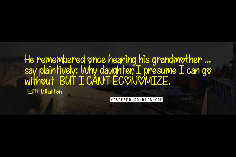 Edith Wharton Quotes: He remembered once hearing his grandmother ... say plaintively: Why daughter, I presume I can go without BUT I CAN'T ECONOMIZE.