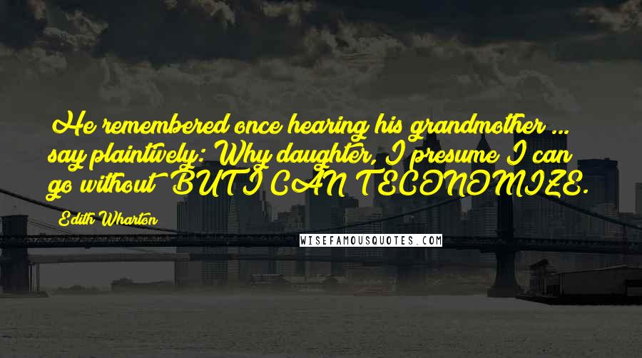 Edith Wharton Quotes: He remembered once hearing his grandmother ... say plaintively: Why daughter, I presume I can go without BUT I CAN'T ECONOMIZE.