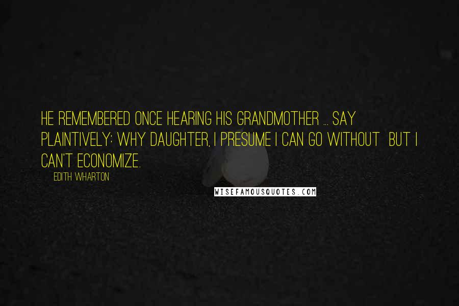 Edith Wharton Quotes: He remembered once hearing his grandmother ... say plaintively: Why daughter, I presume I can go without  BUT I CAN'T ECONOMIZE.