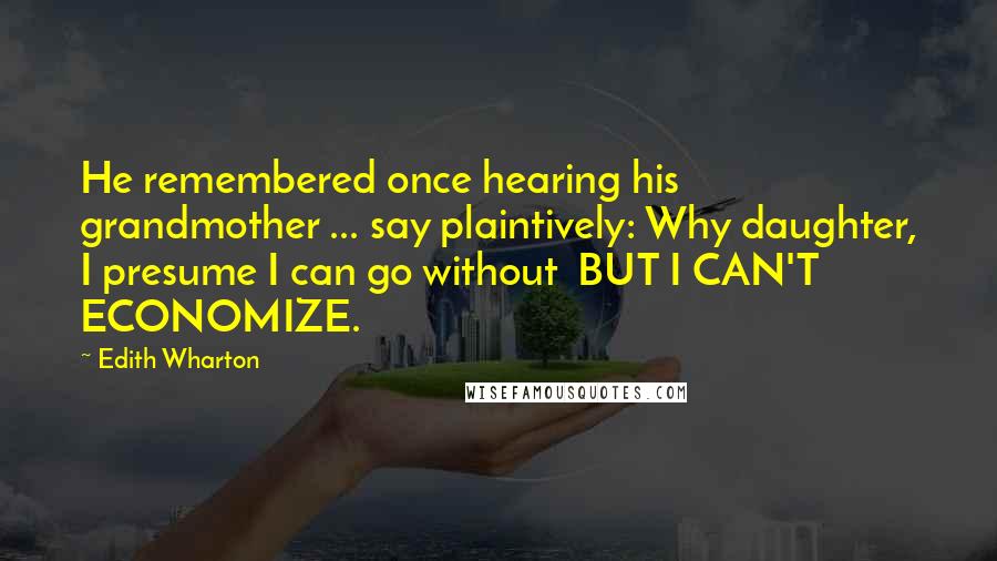 Edith Wharton Quotes: He remembered once hearing his grandmother ... say plaintively: Why daughter, I presume I can go without  BUT I CAN'T ECONOMIZE.