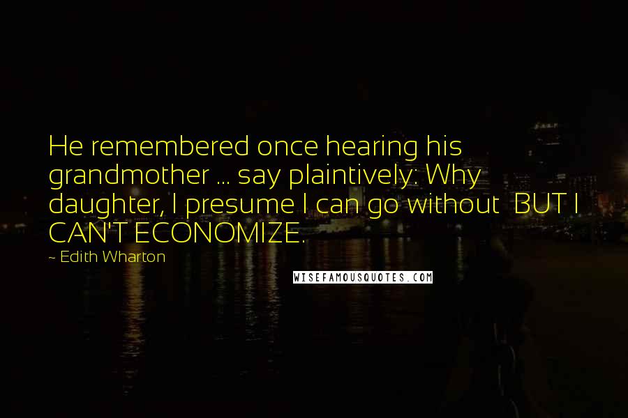 Edith Wharton Quotes: He remembered once hearing his grandmother ... say plaintively: Why daughter, I presume I can go without  BUT I CAN'T ECONOMIZE.