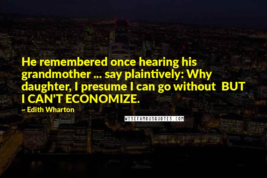 Edith Wharton Quotes: He remembered once hearing his grandmother ... say plaintively: Why daughter, I presume I can go without  BUT I CAN'T ECONOMIZE.