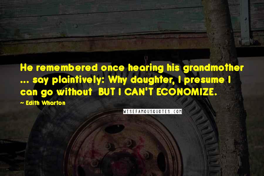Edith Wharton Quotes: He remembered once hearing his grandmother ... say plaintively: Why daughter, I presume I can go without BUT I CAN'T ECONOMIZE.
