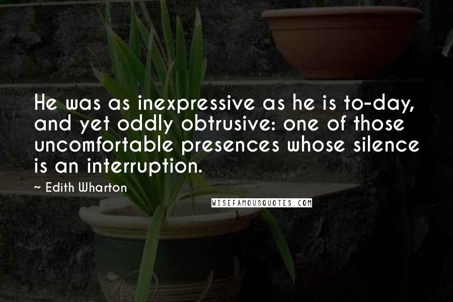 Edith Wharton Quotes: He was as inexpressive as he is to-day, and yet oddly obtrusive: one of those uncomfortable presences whose silence is an interruption.