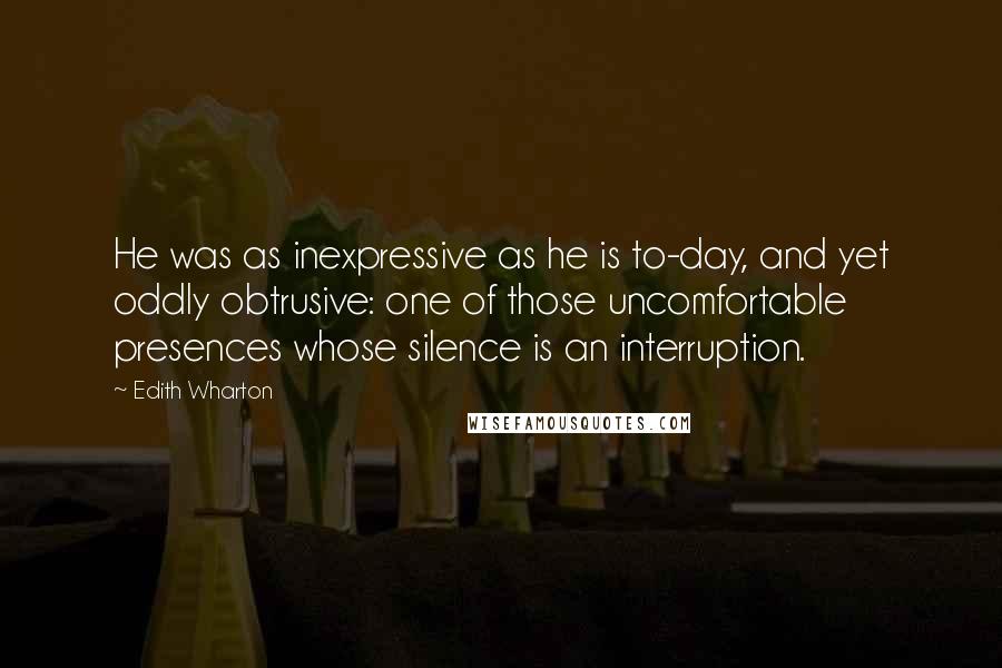 Edith Wharton Quotes: He was as inexpressive as he is to-day, and yet oddly obtrusive: one of those uncomfortable presences whose silence is an interruption.