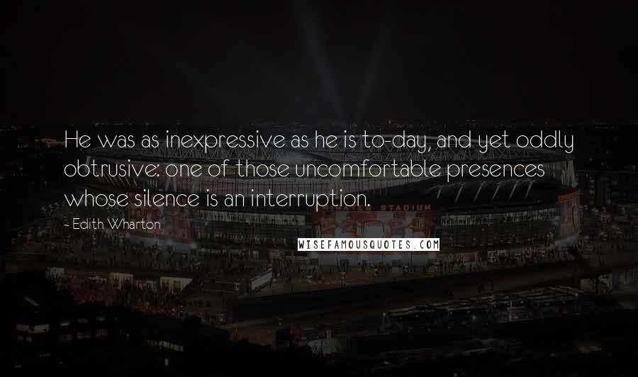 Edith Wharton Quotes: He was as inexpressive as he is to-day, and yet oddly obtrusive: one of those uncomfortable presences whose silence is an interruption.