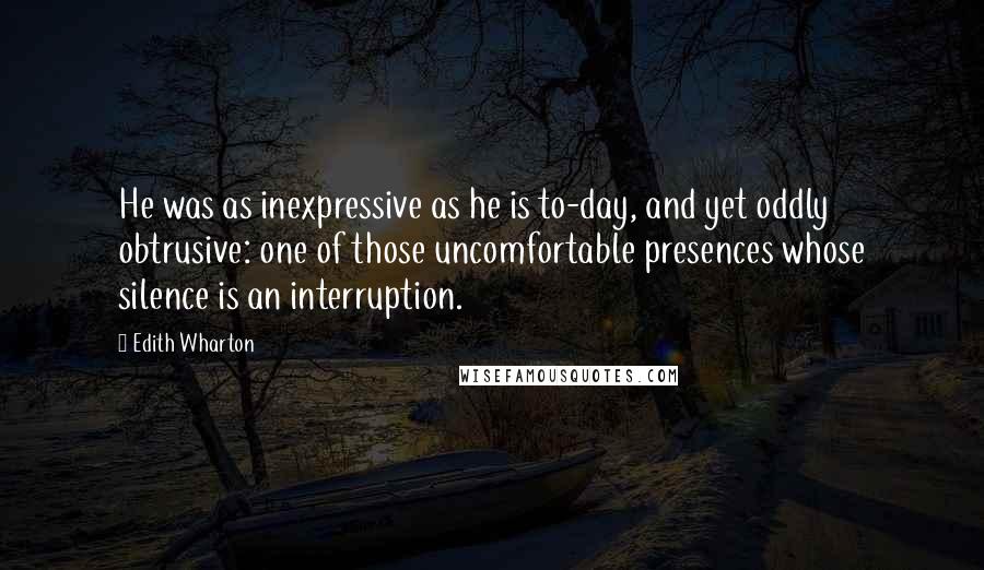 Edith Wharton Quotes: He was as inexpressive as he is to-day, and yet oddly obtrusive: one of those uncomfortable presences whose silence is an interruption.